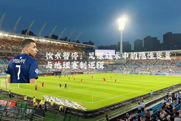 饮水暂停：足球战术中的隐性变量与地理赛制逻辑