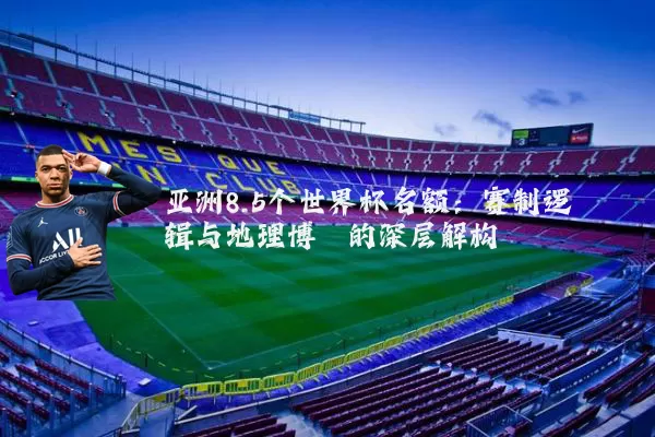 亚洲8.5个世界杯名额:赛制逻辑与地理博弈的深层解构