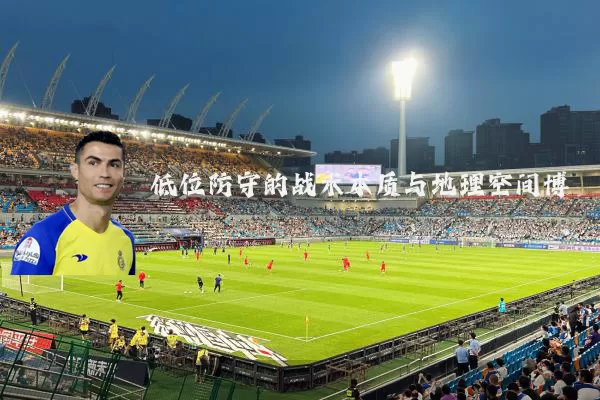 低位防守的战术本质与地理空间博弈