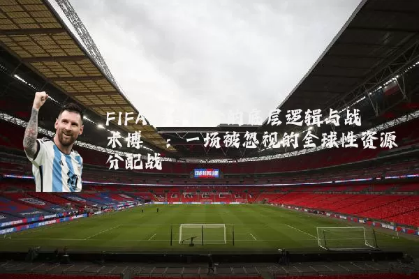 FIFA排名积分的底层逻辑与战术博弈：一场被忽视的全球性资源分配战