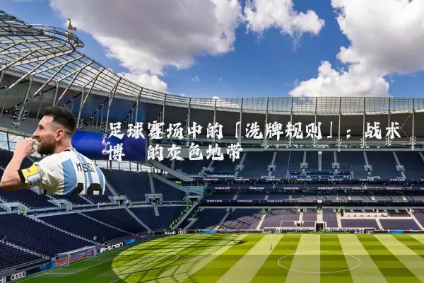 足球赛场中的「洗牌规则」：战术博弈的灰色地带